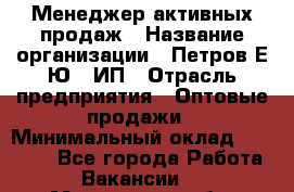 Менеджер активных продаж › Название организации ­ Петров Е.Ю., ИП › Отрасль предприятия ­ Оптовые продажи › Минимальный оклад ­ 30 000 - Все города Работа » Вакансии   . Московская обл.,Бронницы г.